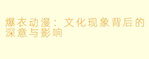 爆衣动漫：文化现象背后的深意与影响