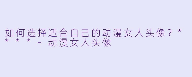如何选择适合自己的动漫女人头像?****