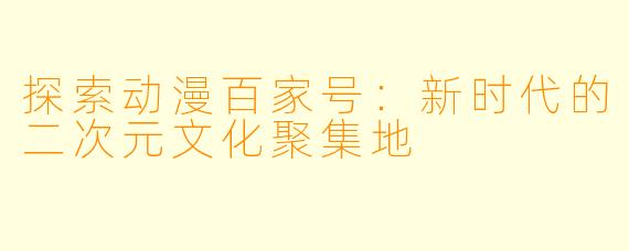 探索动漫百家号:新时代的二次元文化聚集地