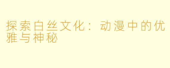 探索白丝文化：动漫中的优雅与神秘