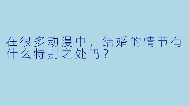 在很多动漫中,结婚的情节有什么特别之处吗?