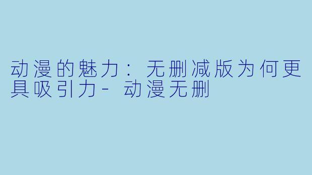 动漫的魅力:无删减版为何更具吸引力