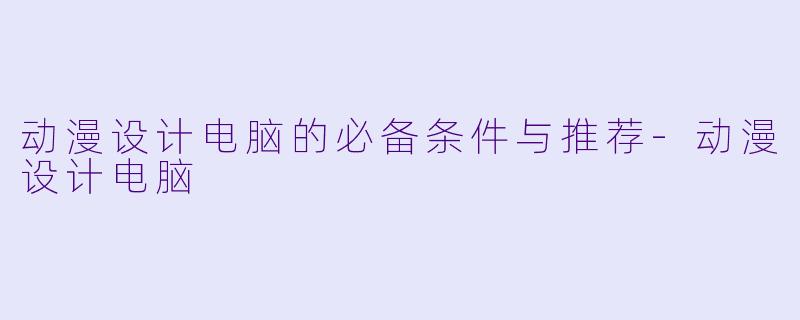动漫设计电脑的必备条件与推荐-动漫设计电脑