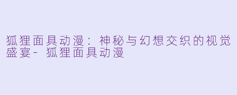 狐狸面具动漫:神秘与幻想交织的视觉盛宴