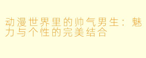 动漫世界里的帅气男生：魅力与个性的完美结合