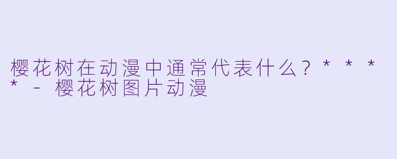 樱花树在动漫中通常代表什么？****