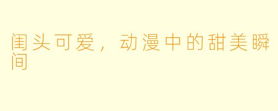 闺头可爱，动漫中的甜美瞬间