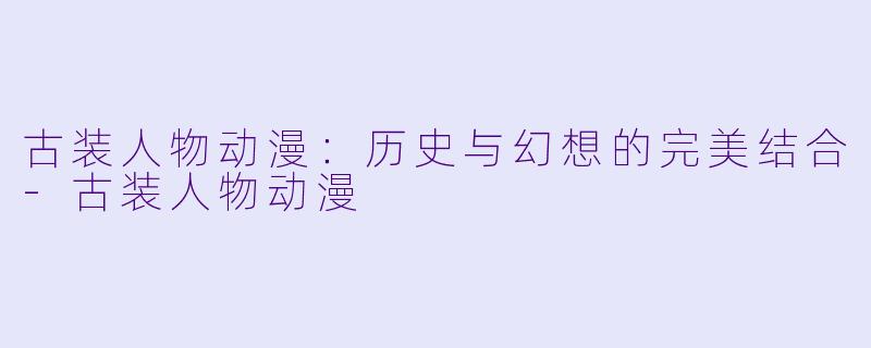 古装人物动漫:历史与幻想的完美结合