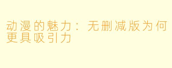 动漫的魅力：无删减版为何更具吸引力