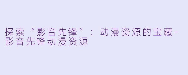 探索“影音先锋”：动漫资源的宝藏-影音先锋动漫资源