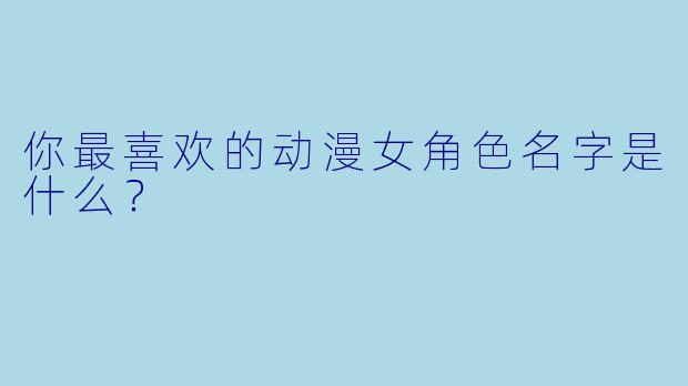 你最喜欢的动漫女角色名字是什么？  