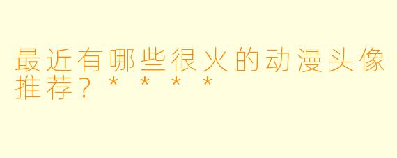 最近有哪些很火的动漫头像推荐？****