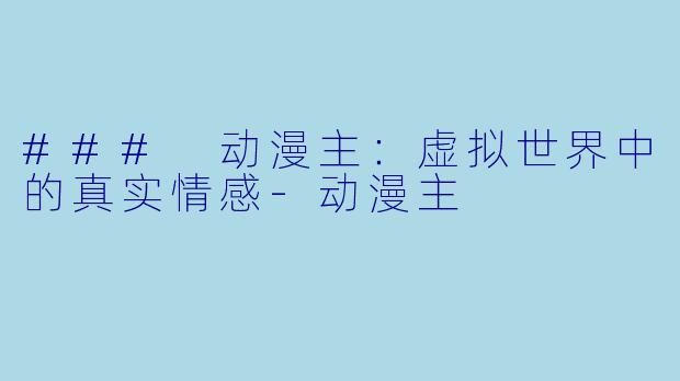 ### 动漫主：虚拟世界中的真实情感-动漫主
