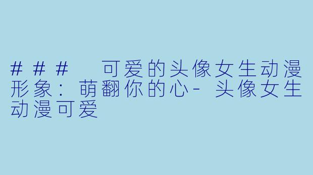 ### 可爱的头像女生动漫形象:萌翻你的心