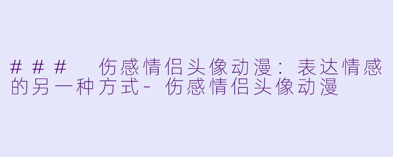 ### 伤感情侣头像动漫：表达情感的另一种方式-伤感情侣头像动漫