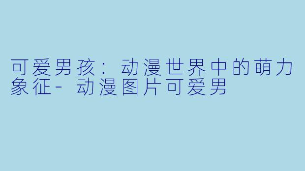 可爱男孩：动漫世界中的萌力象征-动漫图片可爱男