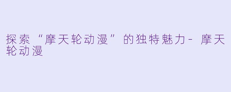 探索“摩天轮动漫”的独特魅力-摩天轮动漫