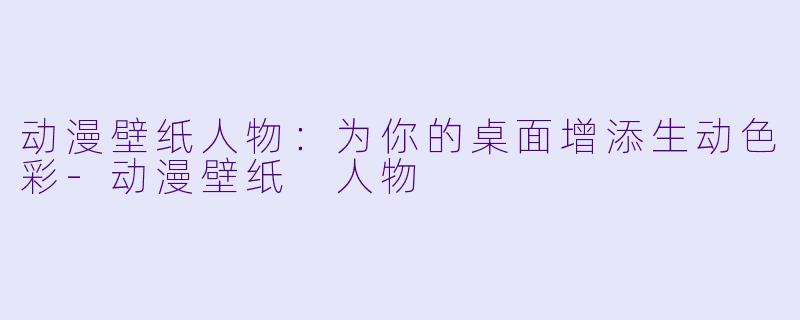 动漫壁纸人物:为你的桌面增添生动色彩