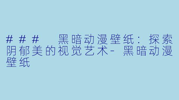 ### 黑暗动漫壁纸：探索阴郁美的视觉艺术-黑暗动漫壁纸
