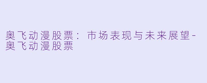 奥飞动漫股票：市场表现与未来展望-奥飞动漫股票