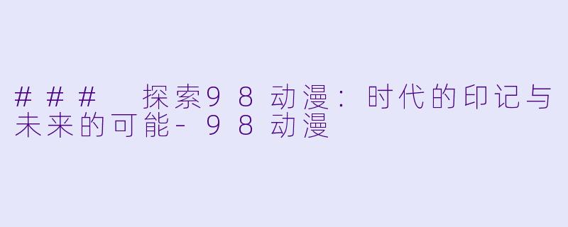 ### 探索98动漫：时代的印记与未来的可能-98动漫