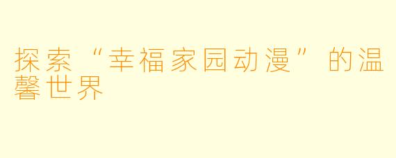 探索“幸福家园动漫”的温馨世界