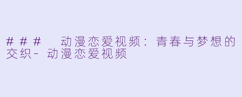 ### 动漫恋爱视频：青春与梦想的交织-动漫恋爱视频