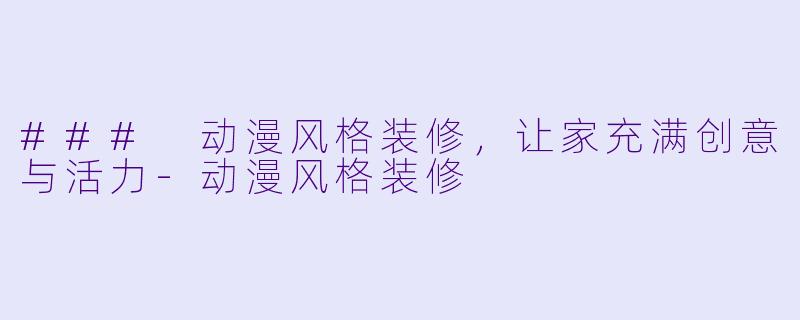 ### 动漫风格装修，让家充满创意与活力-动漫风格装修