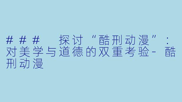 ### 探讨“酷刑动漫”：对美学与道德的双重考验-酷刑动漫