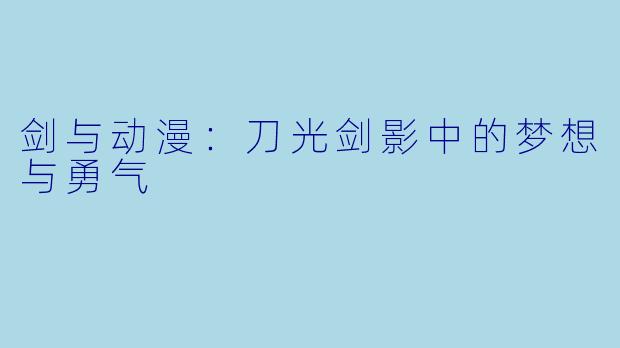 剑与动漫:刀光剑影中的梦想与勇气
