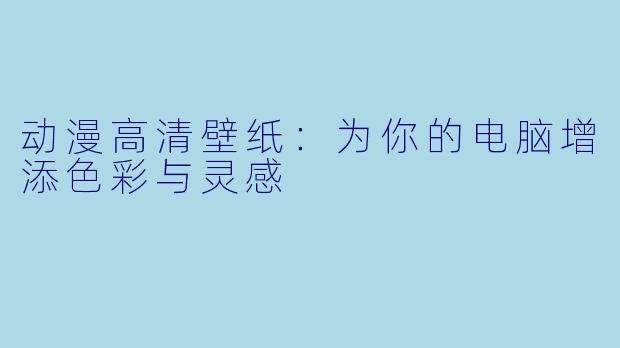 动漫高清壁纸：为你的电脑增添色彩与灵感