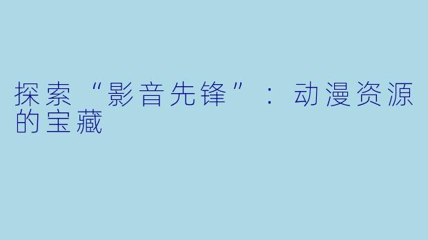 探索“影音先锋”：动漫资源的宝藏