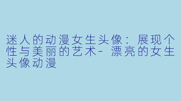 迷人的动漫女生头像:展现个性与美丽的艺术