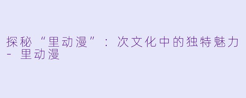 探秘“里动漫”:次文化中的独特魅力