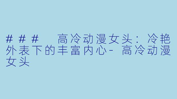 ### 高冷动漫女头：冷艳外表下的丰富内心-高冷动漫女头