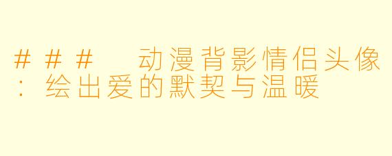 ### 动漫背影情侣头像：绘出爱的默契与温暖