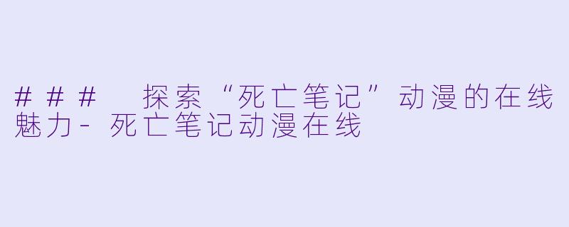 ### 探索“死亡笔记”动漫的在线魅力-死亡笔记动漫在线
