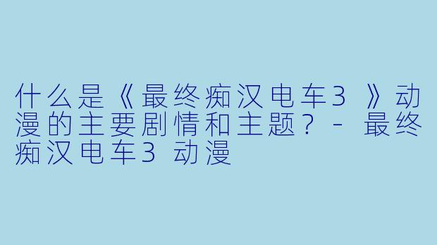 什么是《最终痴汉电车3》动漫的主要剧情和主题?