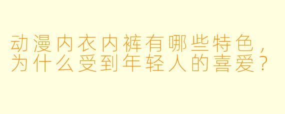 动漫内衣内裤有哪些特色,为什么受到年轻人的喜爱?
