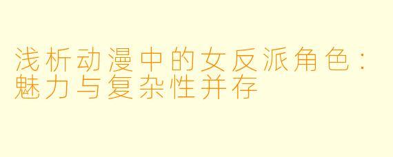 浅析动漫中的女反派角色：魅力与复杂性并存