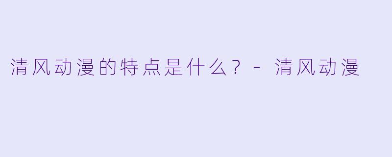 清风动漫的特点是什么？