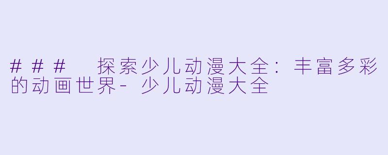 ### 探索少儿动漫大全:丰富多彩的动画世界