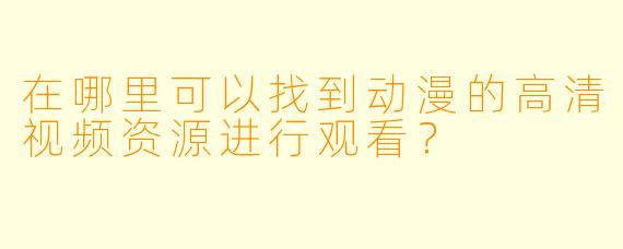 在哪里可以找到动漫的高清视频资源进行观看?