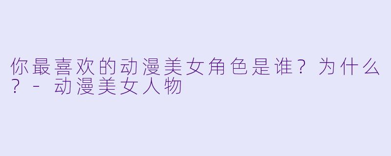 你最喜欢的动漫美女角色是谁?为什么?