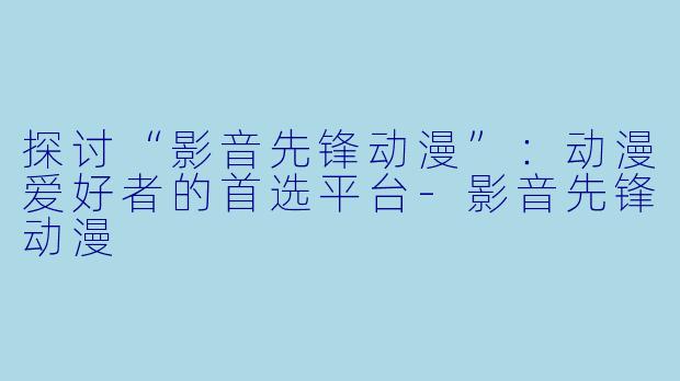 探讨“影音先锋动漫”：动漫爱好者的首选平台-影音先锋动漫