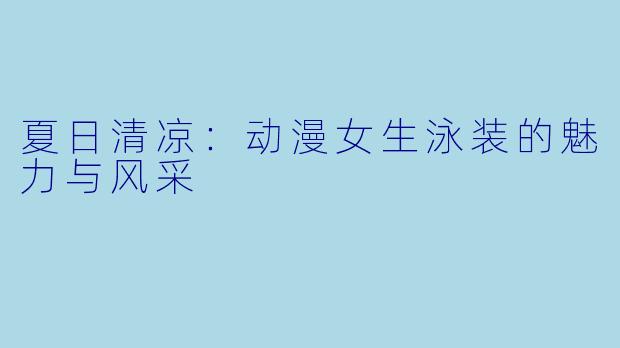 夏日清凉:动漫女生泳装的魅力与风采