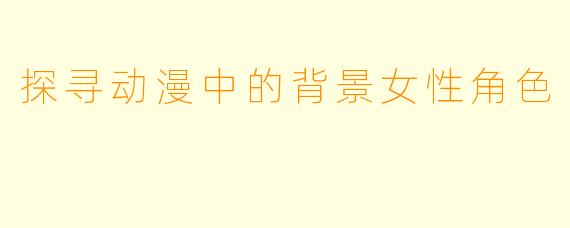 探寻动漫中的背景女性角色