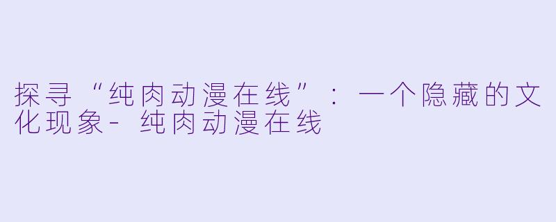 探寻“纯肉动漫在线”:一个隐藏的文化现象