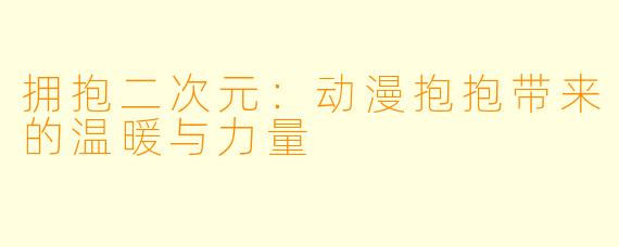 拥抱二次元:动漫抱抱带来的温暖与力量