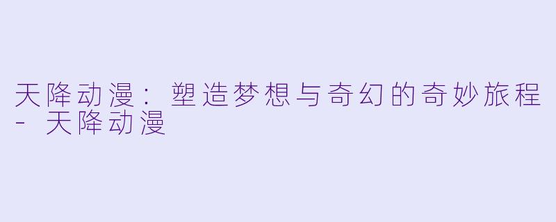 天降动漫:塑造梦想与奇幻的奇妙旅程
